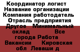 Координатор-логист › Название организации ­ Компания-работодатель › Отрасль предприятия ­ Другое › Минимальный оклад ­ 40 000 - Все города Работа » Вакансии   . Кировская обл.,Леваши д.